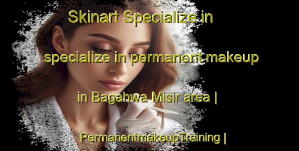 Skinart Specialize in specialize in permanent makeup in Bagahwa Misir area | PermanentmakeupTraining | PermanentmakeupClasses | SkinartTraining-India